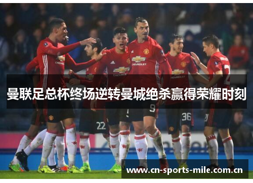 曼联足总杯终场逆转曼城绝杀赢得荣耀时刻 曼联足总杯终场逆转曼城绝杀赢得荣耀时刻