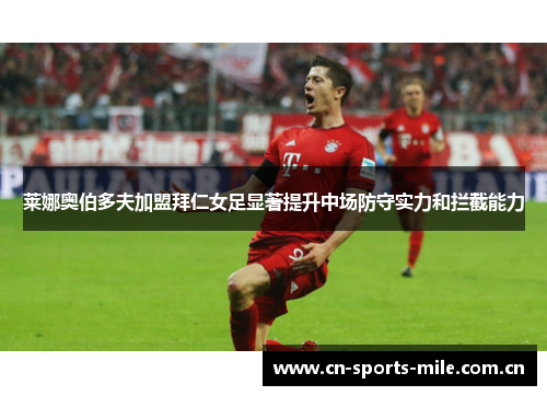 莱娜奥伯多夫加盟拜仁女足显著提升中场防守实力和拦截能力 莱娜奥伯多夫加盟拜仁女足显著提升中场防守实力和拦截能力